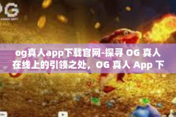 og真人app下载官网-探寻 OG 真人在线上的引领之处，OG 真人 App 下载官网指南-og真人app下载官网