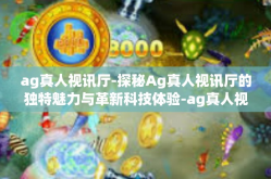 ag真人视讯厅-探秘Ag真人视讯厅的独特魅力与革新科技体验-ag真人视讯厅
