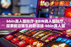 bbin真人国际厅-BBIN真人国际厅，探索前沿娱乐的新领域-bbin真人国际厅