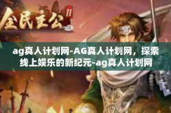 ag真人计划网-AG真人计划网，探索线上娱乐的新纪元-ag真人计划网