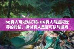 og真人可以对打吗-OG真人与虚拟世界的对抗，探讨真人是否可以与游戏中的AI进行对战-og真人可以对打吗