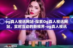 og真人视讯网站-探索Og真人视讯网站，实时互动的新视界-og真人视讯网站
