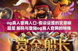 og真人官网入口-假设设置的文章标题是 解码与登陆og真人官网的特殊之路 为保证信息安全，避免非法操作等情况，文中不会涉及具体的网址入口或实际操作步骤。具体内容仅供理解参考之用。og真人官网入口