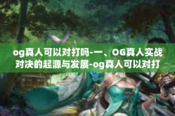 og真人可以对打吗-一、OG真人实战对决的起源与发展-og真人可以对打吗