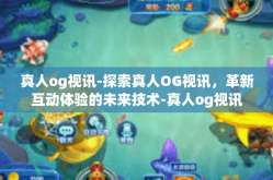 真人og视讯-探索真人OG视讯，革新互动体验的未来技术-真人og视讯