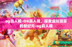 og真人视-OG真人视，探索虚拟现实的新纪元-og真人视