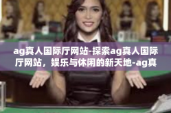 ag真人国际厅网站-探索ag真人国际厅网站，娱乐与休闲的新天地-ag真人国际厅网站
