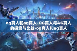 og真人和ag真人-OG真人与AG真人的探索与比较-og真人和ag真人