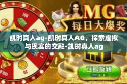 凯时真人ag-凯时真人AG，探索虚拟与现实的交融-凯时真人ag