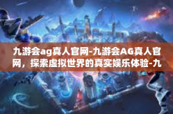 九游会ag真人官网-九游会AG真人官网，探索虚拟世界的真实娱乐体验-九游会ag真人官网