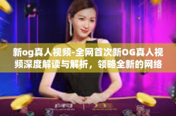 新og真人视频-全网首次新OG真人视频深度解读与解析，领略全新的网络生态之旅-新og真人视频