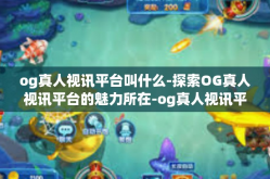 og真人视讯平台叫什么-探索OG真人视讯平台的魅力所在-og真人视讯平台叫什么