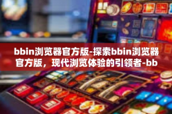 bbin浏览器官方版-探索bbin浏览器官方版，现代浏览体验的引领者-bbin浏览器官方版