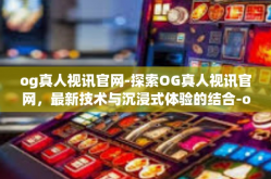 og真人视讯官网-探索OG真人视讯官网，最新技术与沉浸式体验的结合-og真人视讯官网
