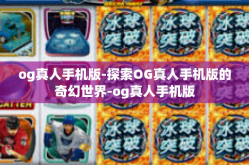 og真人手机版-探索OG真人手机版的奇幻世界-og真人手机版