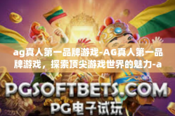 ag真人第一品牌游戏-AG真人第一品牌游戏，探索顶尖游戏世界的魅力-ag真人第一品牌游戏