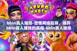 bbin真人赌场-警惕网络陷阱，揭开bbin真人赌场的真相-bbin真人赌场