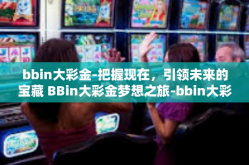 bbin大彩金-把握现在，引领未来的宝藏 BBin大彩金梦想之旅-bbin大彩金