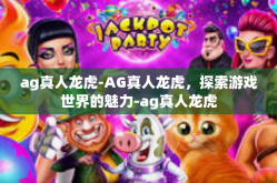 ag真人龙虎-AG真人龙虎，探索游戏世界的魅力-ag真人龙虎