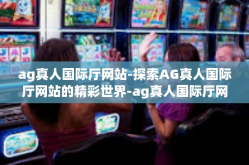 ag真人国际厅网站-探索AG真人国际厅网站的精彩世界-ag真人国际厅网站