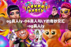 og真人ly-OG真人与LY的奇妙交汇-og真人ly