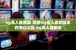 og真人最新版-探索Og真人最新版本的奇幻之旅-og真人最新版