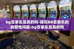 bg百家乐是真的吗-探究BG百家乐的真假性问题-bg百家乐是真的吗