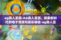 ag真人亚游-AG真人亚游，探索新时代的电子竞技与娱乐体验-ag真人亚游