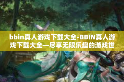 bbin真人游戏下载大全-BBIN真人游戏下载大全—尽享无限乐趣的游戏世界-bbin真人游戏下载大全