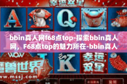 bbin真人网f68点top-探索bbin真人网，F68点top的魅力所在-bbin真人网f68点top