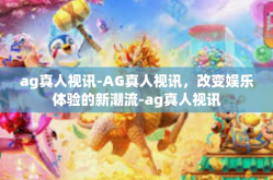 ag真人视讯-AG真人视讯，改变娱乐体验的新潮流-ag真人视讯