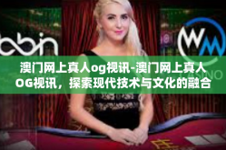 澳门网上真人og视讯-澳门网上真人OG视讯，探索现代技术与文化的融合-澳门网上真人og视讯