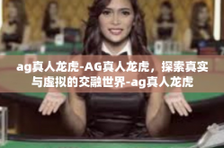 ag真人龙虎-AG真人龙虎，探索真实与虚拟的交融世界-ag真人龙虎