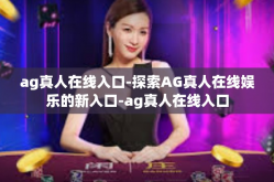 ag真人在线入口-探索AG真人在线娱乐的新入口-ag真人在线入口
