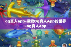 og真人app-探索Og真人App的世界-og真人app
