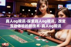 真人og视讯-探索真人og视讯，改变互动体验的新技术-真人og视讯