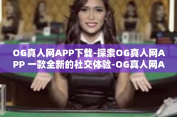 OG真人网APP下载-探索OG真人网APP 一款全新的社交体验-OG真人网APP下载