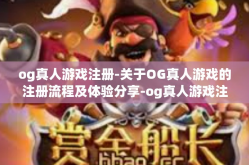 og真人游戏注册-关于OG真人游戏的注册流程及体验分享-og真人游戏注册