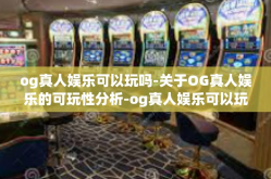 og真人娱乐可以玩吗-关于OG真人娱乐的可玩性分析-og真人娱乐可以玩吗