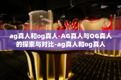 ag真人和og真人-AG真人与OG真人的探索与对比-ag真人和og真人