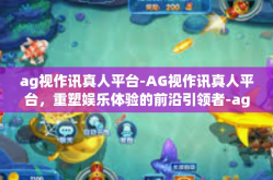 ag视作讯真人平台-AG视作讯真人平台，重塑娱乐体验的前沿引领者-ag视作讯真人平台