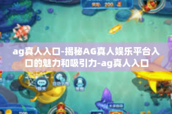 ag真人入口-揭秘AG真人娱乐平台入口的魅力和吸引力-ag真人入口