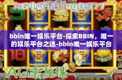 bbin唯一娱乐平台-探索BBIN，唯一的娱乐平台之选-bbin唯一娱乐平台