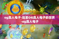 og真人电子-探索OG真人电子的世界-og真人电子
