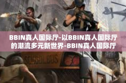 BBIN真人国际厅-以BBIN真人国际厅的潮流多元新世界-BBIN真人国际厅