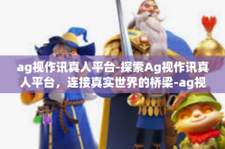 ag视作讯真人平台-探索Ag视作讯真人平台，连接真实世界的桥梁-ag视作讯真人平台