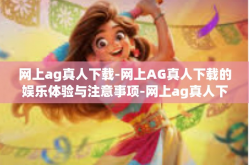 网上ag真人下载-网上AG真人下载的娱乐体验与注意事项-网上ag真人下载