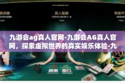 九游会ag真人官网-九游会AG真人官网，探索虚拟世界的真实娱乐体验-九游会ag真人官网