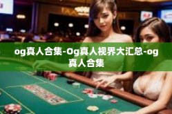 og真人合集-Og真人视界大汇总-og真人合集