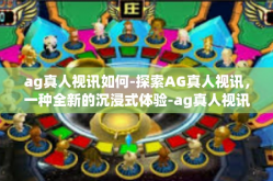 ag真人视讯如何-探索AG真人视讯，一种全新的沉浸式体验-ag真人视讯如何